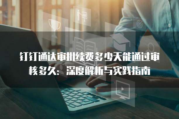 钉钉通达审批续费多少天能通过审核多久:深度解析与实践指南