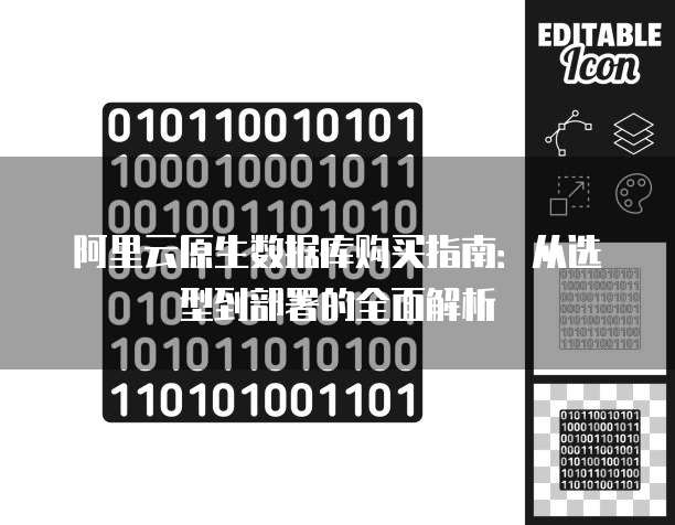 阿里云原生数据库购买指南:从选型到部署的全面解析