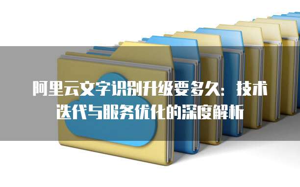 阿里云文字识别升级要多久:技术迭代与服务优化的深度解析