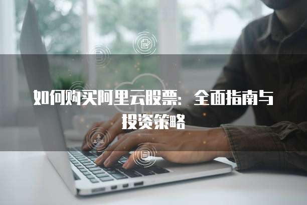 如何购买阿里云股票:全面指南与投资策略