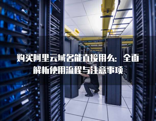 购买阿里云域名能直接用么:全面解析使用流程与注意事项