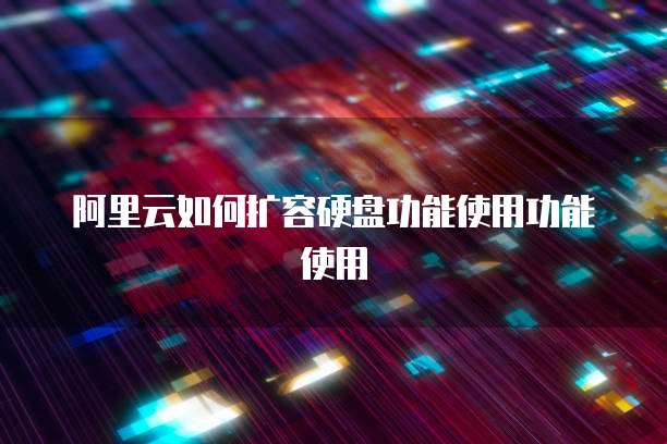 阿里云如何扩容硬盘功能使用功能使用