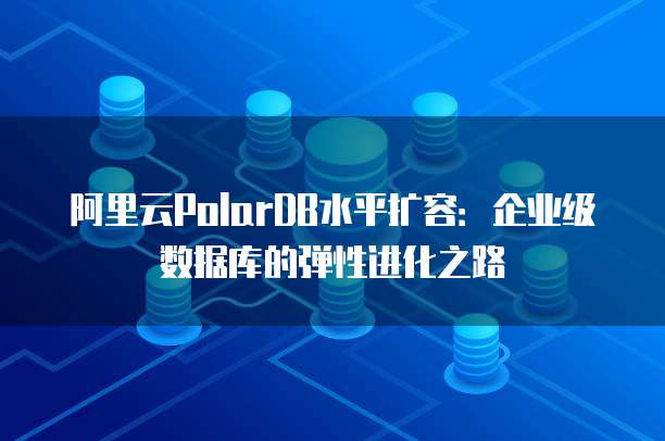 阿里云PolarDB水平扩容:企业级数据库的弹性进化之路