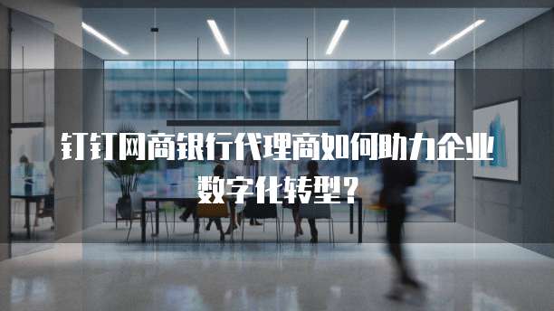 钉钉网商银行代理商如何助力企业数字化转型？