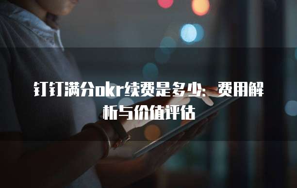 钉钉满分okr续费是多少:费用解析与价值评估