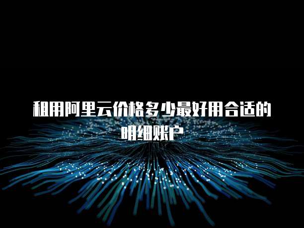 租用阿里云价格多少最好用合适的明细账户