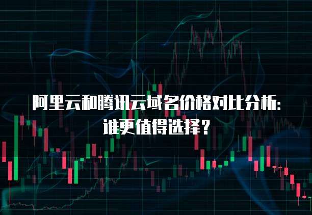 阿里云和腾讯云域名价格对比分析:谁更值得选择?