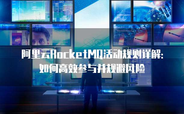 阿里云RocketMQ活动规则详解:如何高效参与并规避风险