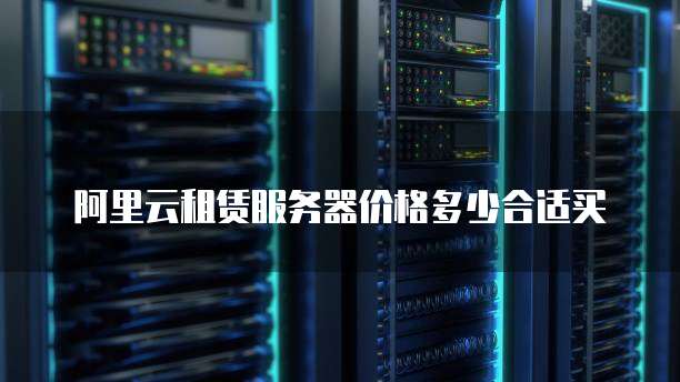 阿里云租赁服务器价格多少合适买