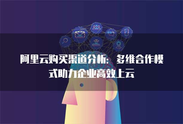 阿里云购买渠道分析:多维合作模式助力企业高效上云