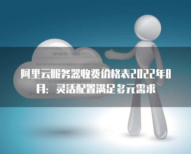 阿里云服务器收费价格表2022年8月:灵活配置满足多元需求