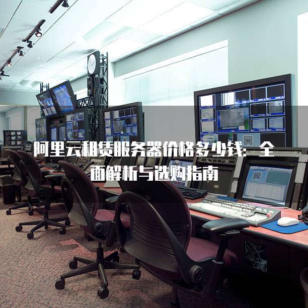 阿里云租赁服务器价格多少钱:全面解析与选购指南