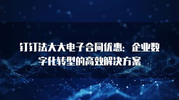 钉钉法大大电子合同优惠:企业数字化转型的高效解决方案