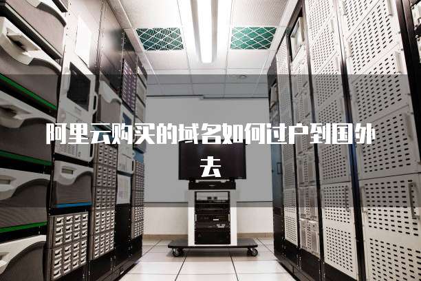 阿里云购买的域名如何过户到国外去