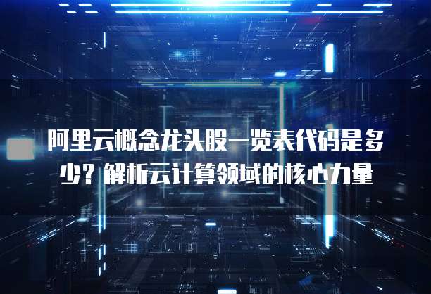 阿里云概念龙头股一览表代码是多少?解析云计算领域的核心力量