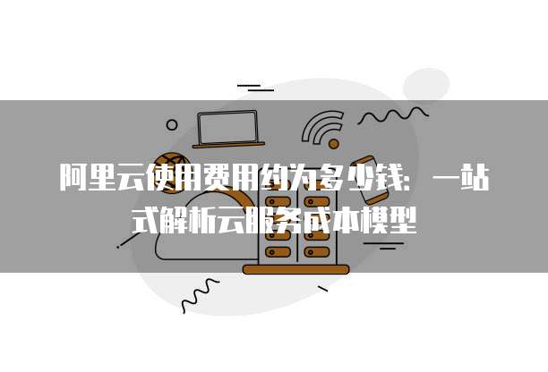 阿里云使用费用约为多少钱：一站式解析云服务成本模型