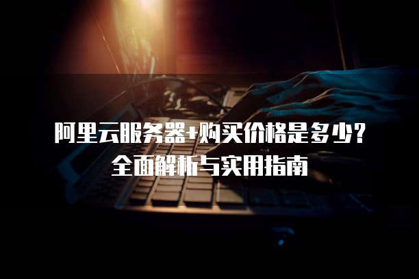 阿里云服务器+购买价格是多少?全面解析与实用指南