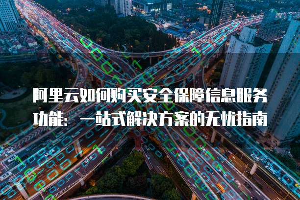 阿里云如何购买安全保障信息服务功能:一站式解决方案的无忧指南