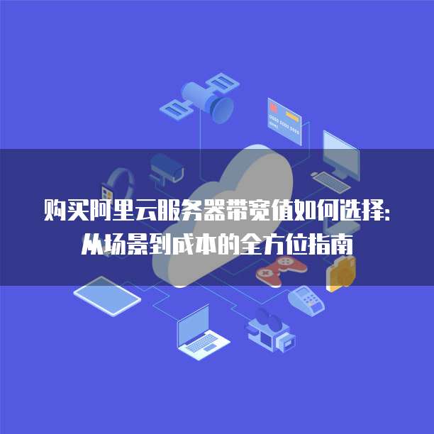 购买阿里云服务器带宽值如何选择：从场景到成本的全方位指南