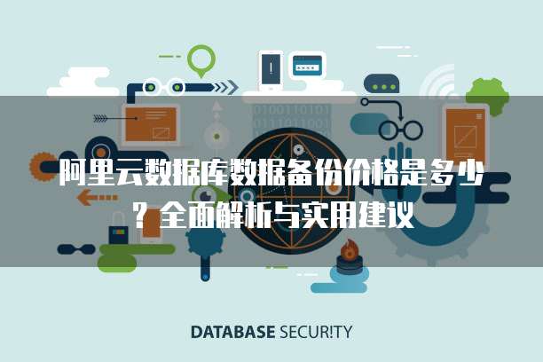 阿里云数据库数据备份价格是多少？全面解析与实用建议