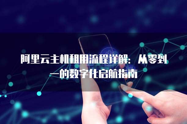 阿里云主机租用流程详解:从零到一的数字化启航指南
