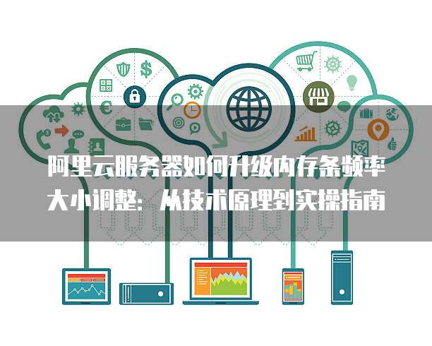 阿里云服务器如何升级内存条频率大小调整:从技术原理到实操指南