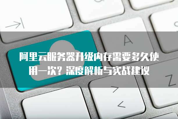 阿里云服务器升级内存需要多久使用一次?深度解析与实战建议