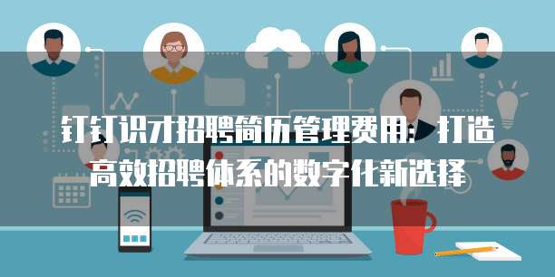 钉钉识才招聘简历管理费用：打造高效招聘体系的数字化新选择