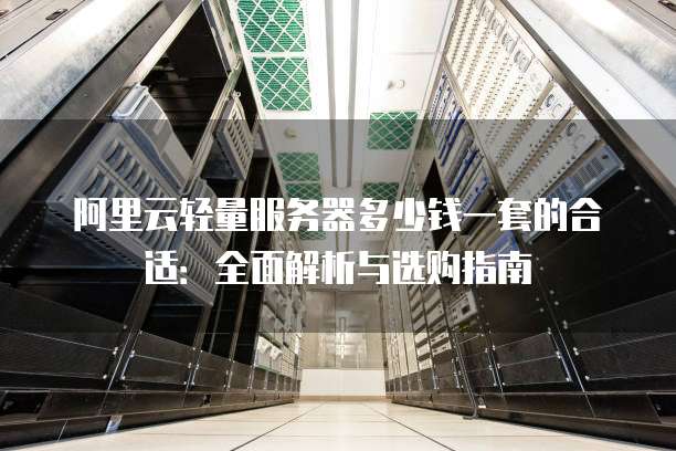 阿里云轻量服务器多少钱一套的合适:全面解析与选购指南