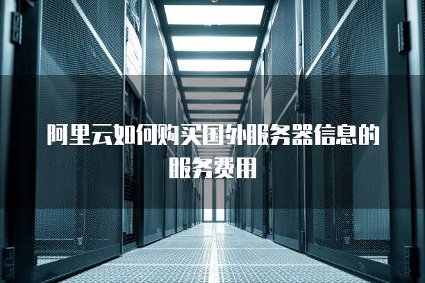阿里云如何购买国外服务器信息的服务费用