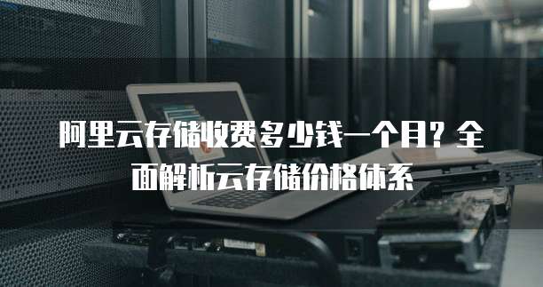 阿里云存储收费多少钱一个月?全面解析云存储价格体系