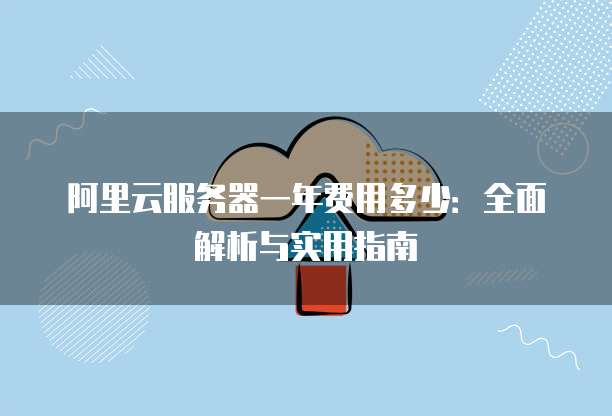 阿里云服务器一年费用多少:全面解析与实用指南