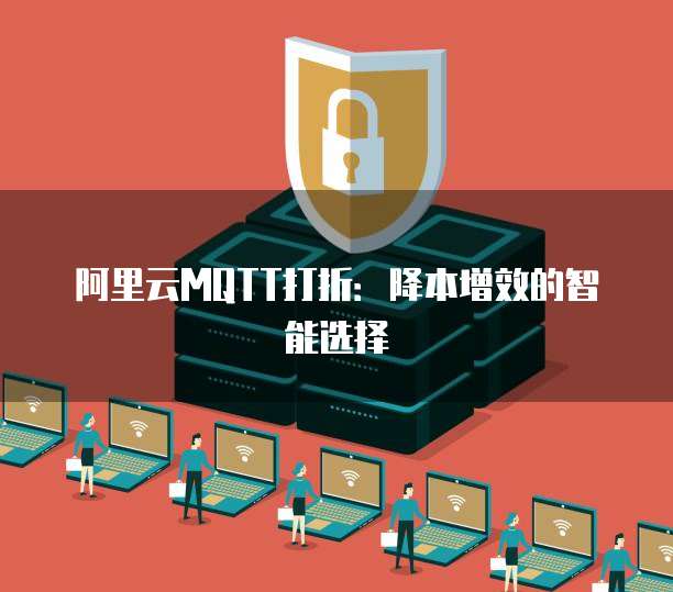 阿里云MQTT打折:降本增效的智能选择