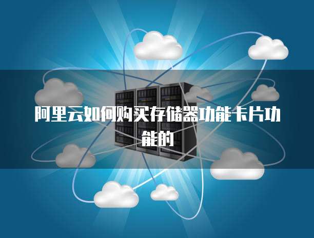 阿里云如何购买存储器功能卡片功能的