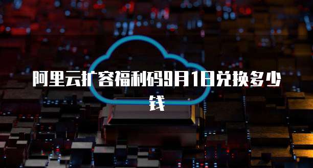 阿里云扩容福利码9月1日兑换多少钱