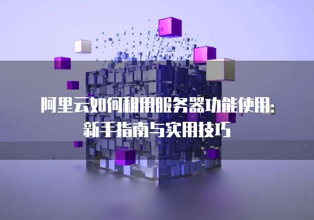 阿里云如何租用服务器功能使用:新手指南与实用技巧