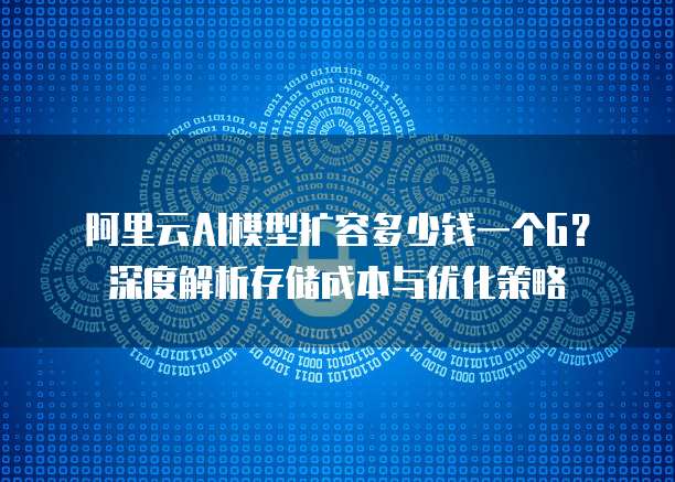 阿里云AI模型扩容多少钱一个G?深度解析存储成本与优化策略