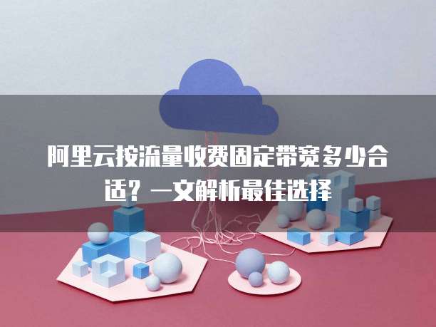 阿里云按流量收费固定带宽多少合适?一文解析最佳选择