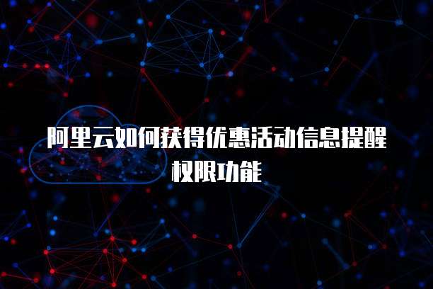 阿里云如何获得优惠活动信息提醒权限功能