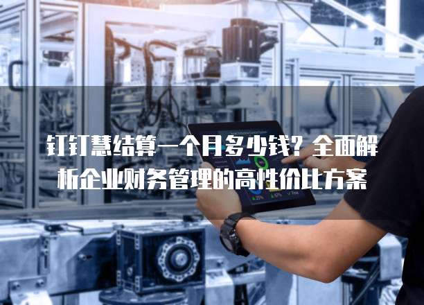 钉钉慧结算一个月多少钱?全面解析企业财务管理的高性价比方案