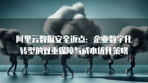 阿里云数据安全返点:企业数字化转型的双重保障与成本优化策略