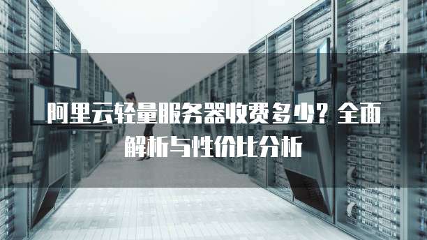 阿里云轻量服务器收费多少?全面解析与性价比分析