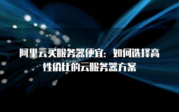 阿里云买服务器便宜:如何选择高性价比的云服务器方案