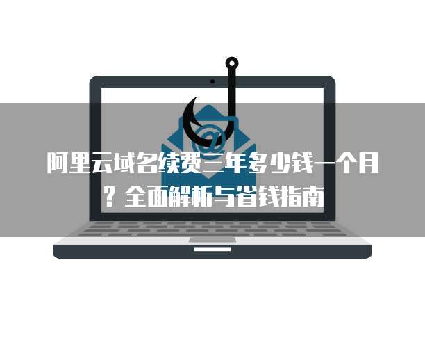 阿里云域名续费三年多少钱一个月?全面解析与省钱指南
