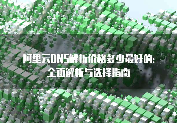 阿里云DNS解析价格多少最好的：全面解析与选择指南