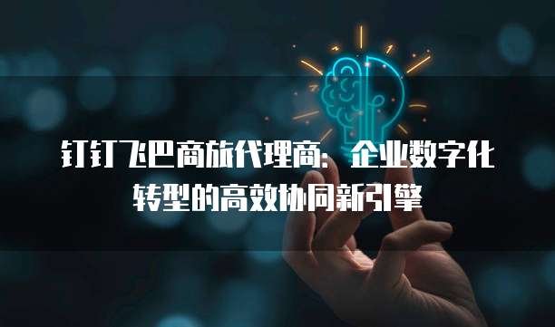 钉钉飞巴商旅代理商:企业数字化转型的高效协同新引擎