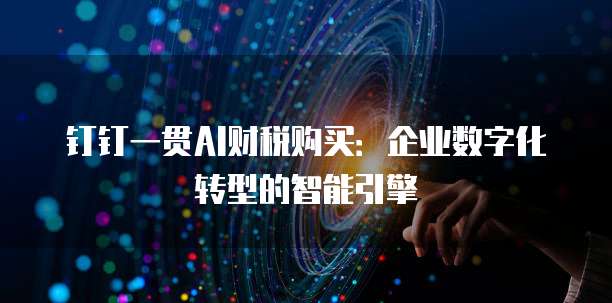 钉钉一贯AI财税购买:企业数字化转型的智能引擎