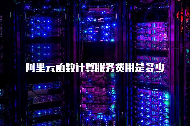 阿里云函数计算服务费用是多少