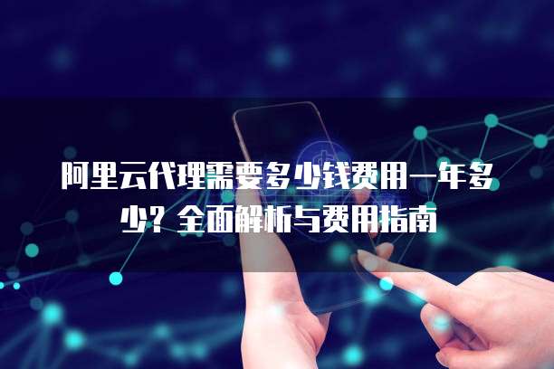 阿里云代理需要多少钱费用一年多少?全面解析与费用指南