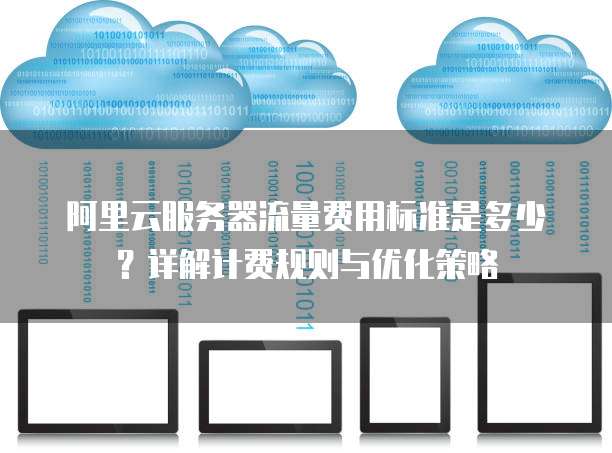 阿里云服务器流量费用标准是多少?详解计费规则与优化策略